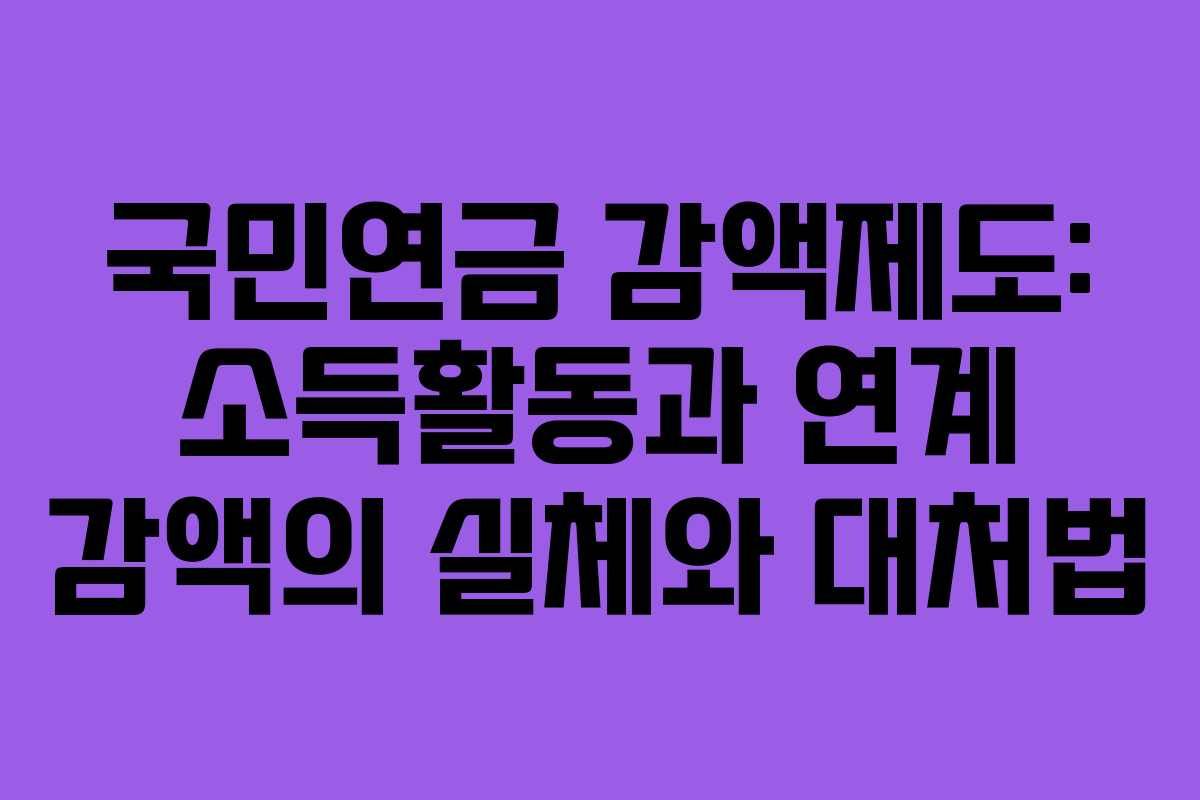 국민연금 감액제도: 소득활동과 연계 감액의 실체와 대처법