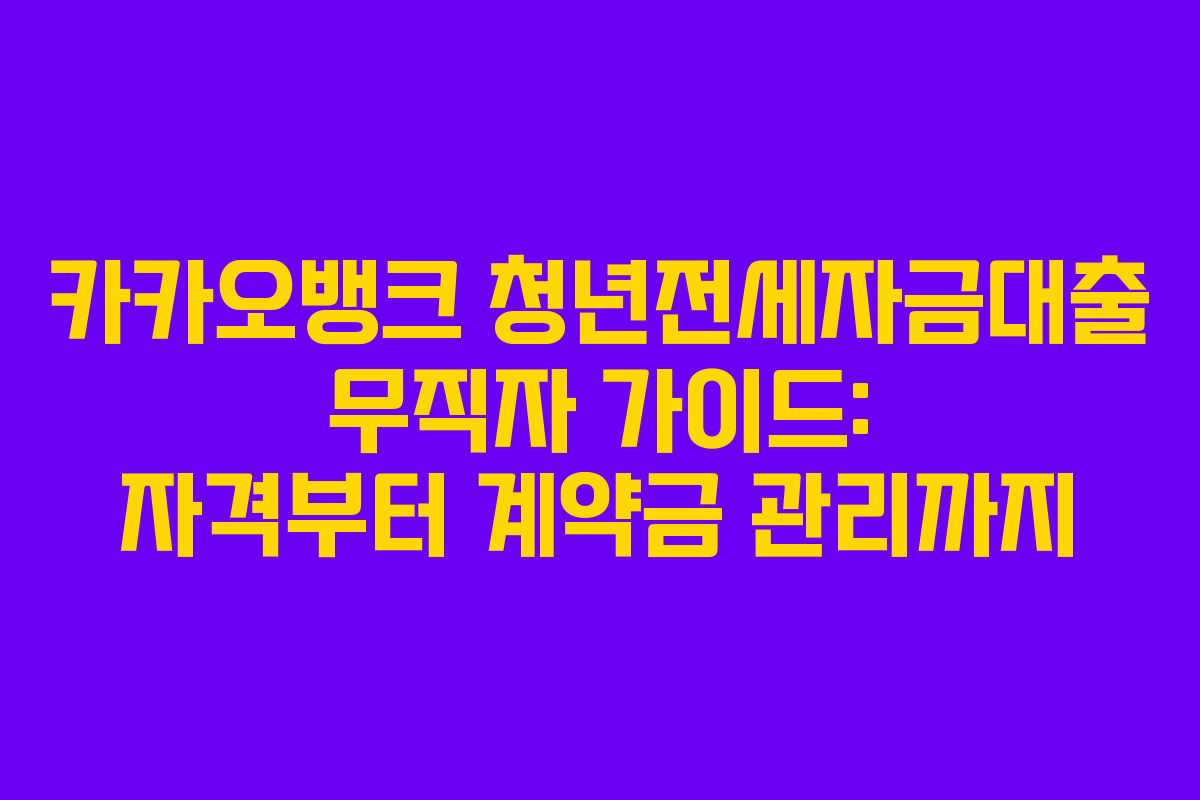 카카오뱅크 청년전세자금대출 무직자 가이드: 자격부터 계약금 관리까지