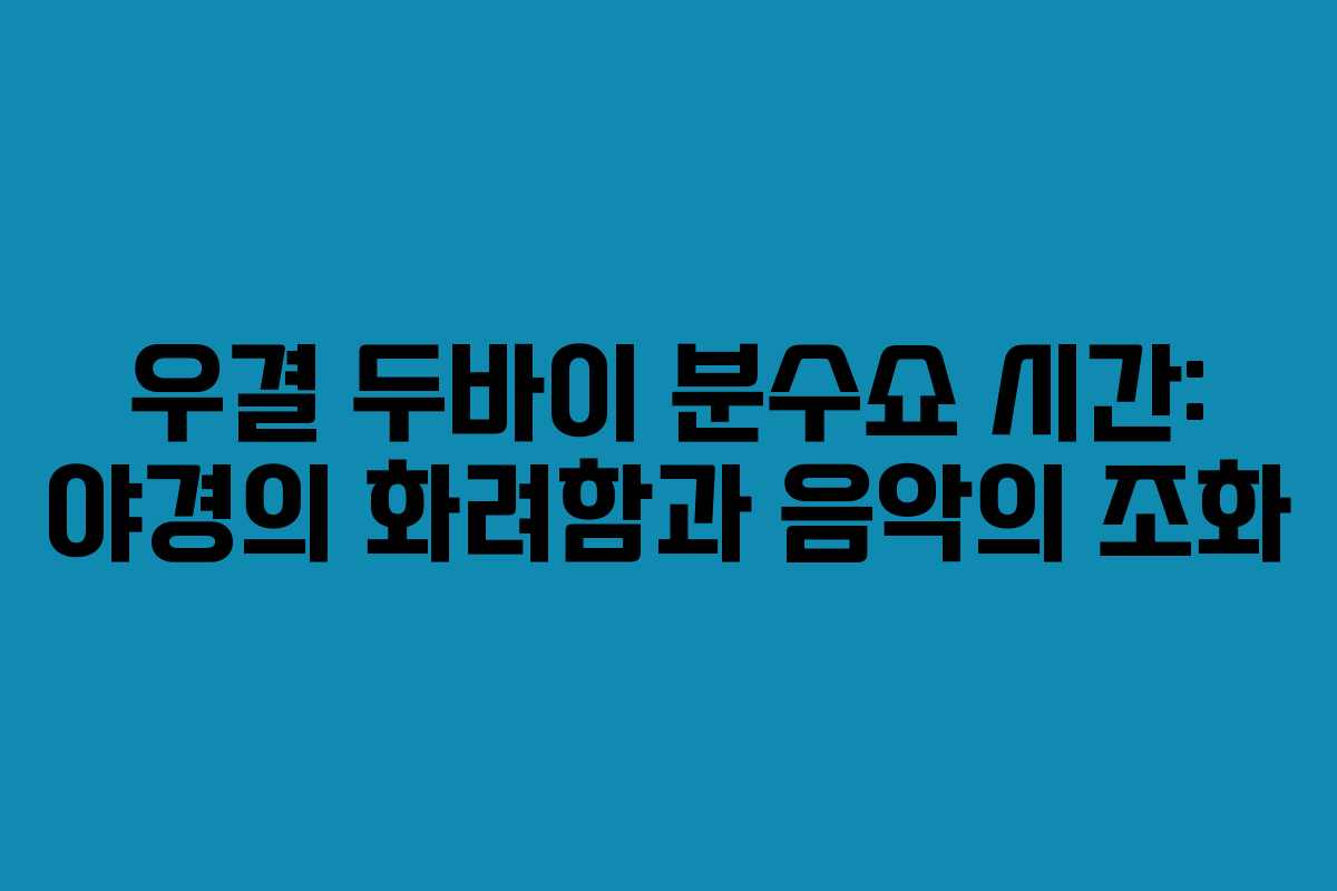 우결 두바이 분수쇼 시간: 야경의 화려함과 음악의 조화