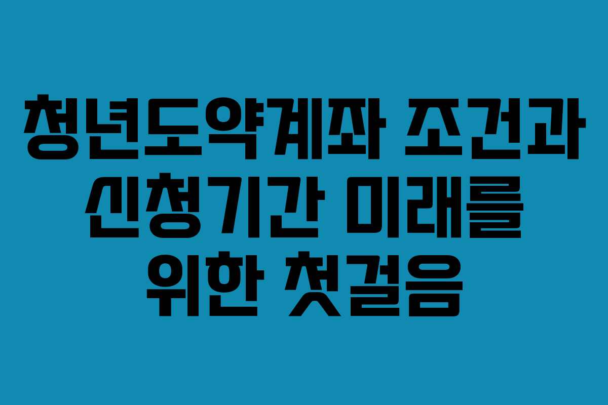 청년도약계좌 조건과 신청기간 미래를 위한 첫걸음