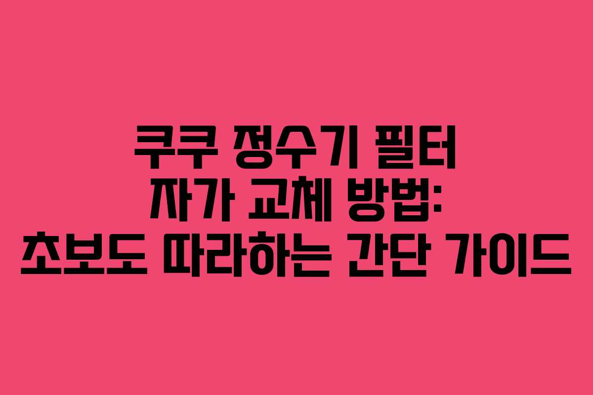 쿠쿠 정수기 필터 자가 교체 방법: 초보도 따라하는 간단 가이드
