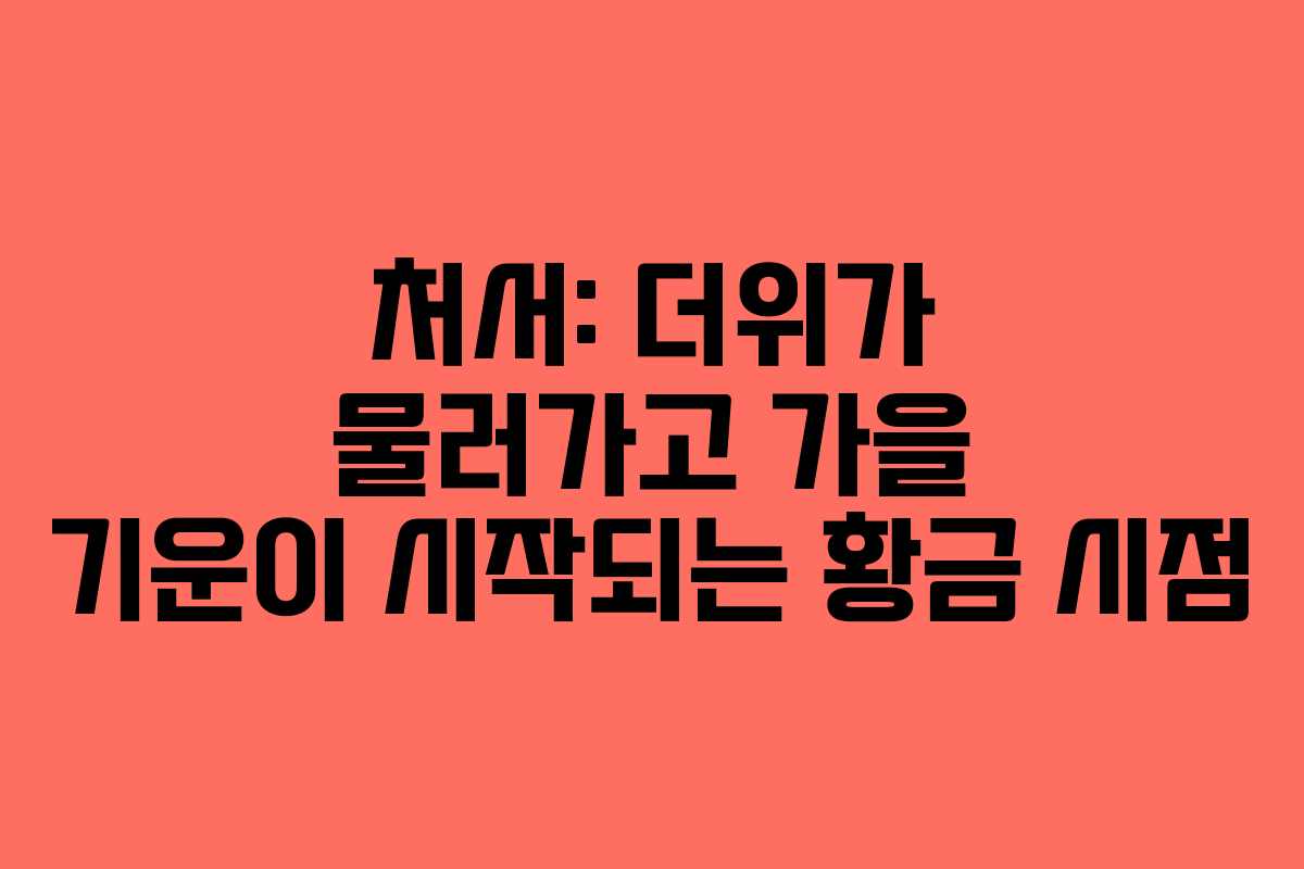 처서: 더위가 물러가고 가을 기운이 시작되는 황금 시점