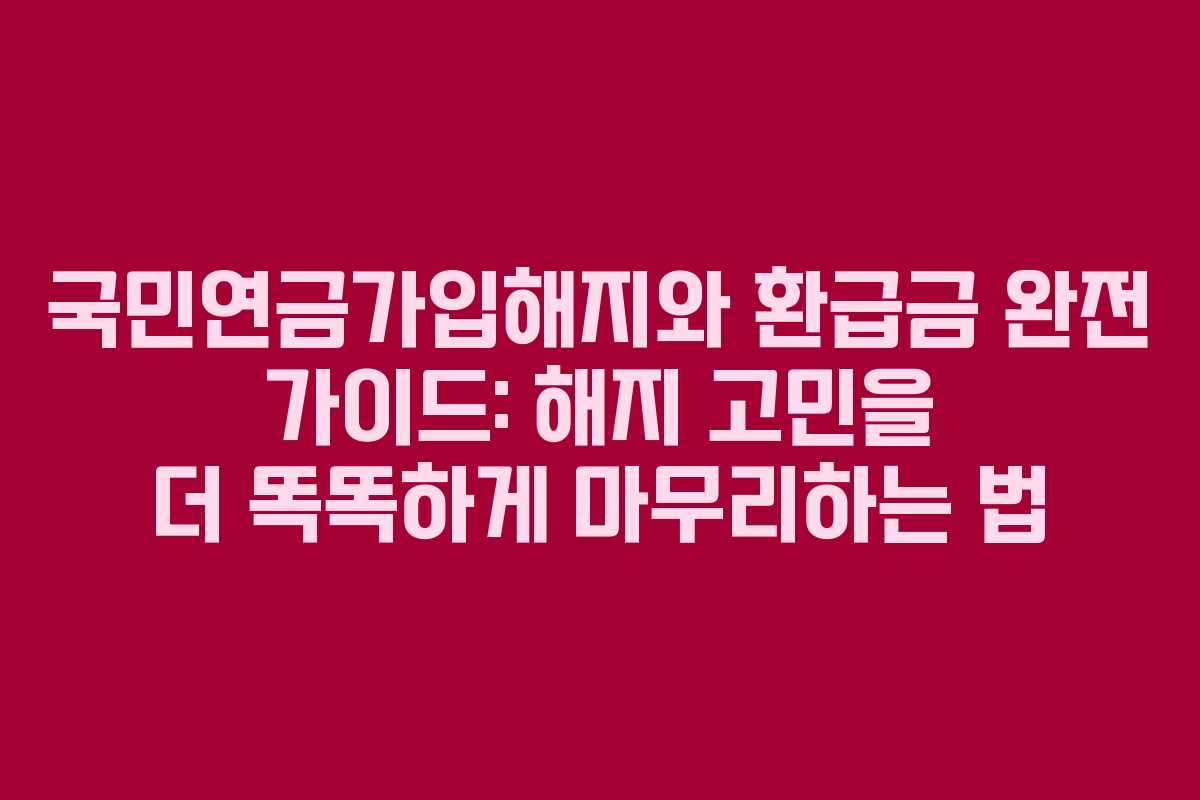 국민연금가입해지와 환급금 완전 가이드: 해지 고민을 더 똑똑하게 마무리하는 법