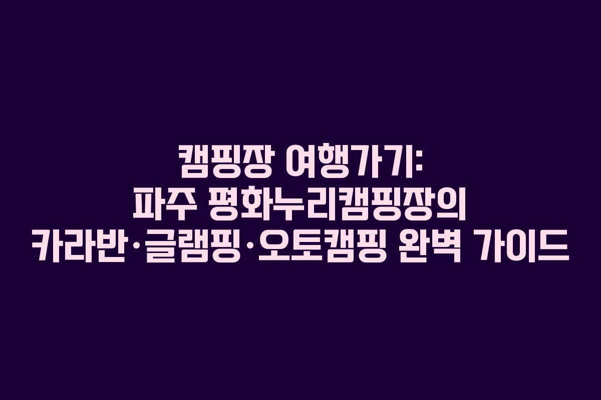 캠핑장 여행가기: 파주 평화누리캠핑장의 카라반·글램핑·오토캠핑 완벽 가이드