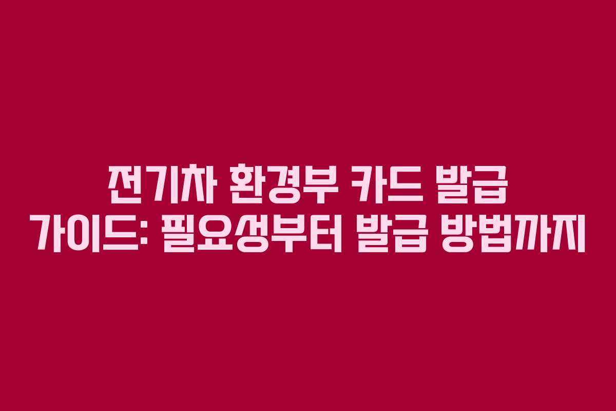 전기차 환경부 카드 발급 가이드: 필요성부터 발급 방법까지