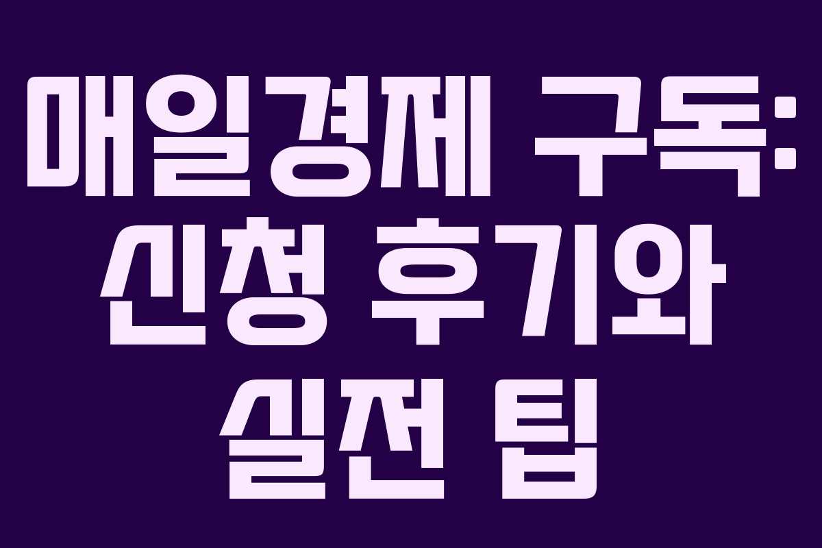 매일경제 구독: 신청 후기와 실전 팁