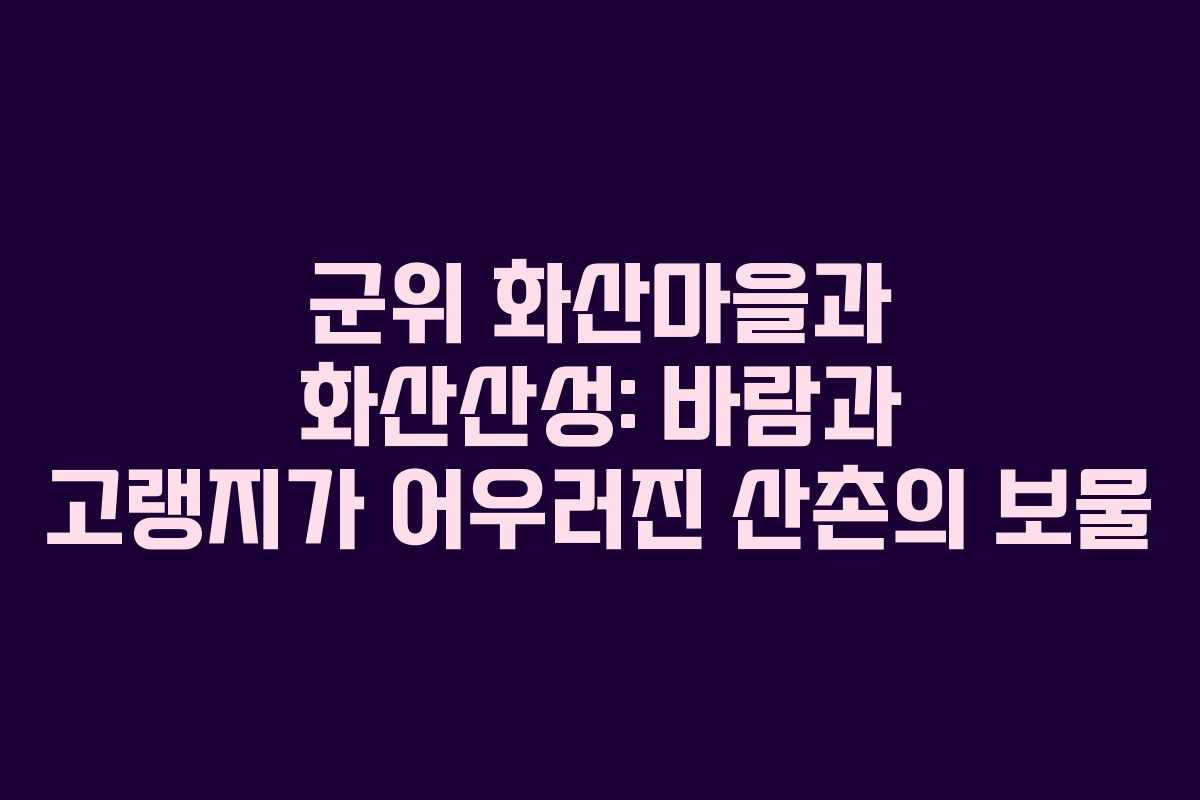 군위 화산마을과 화산산성: 바람과 고랭지가 어우러진 산촌의 보물