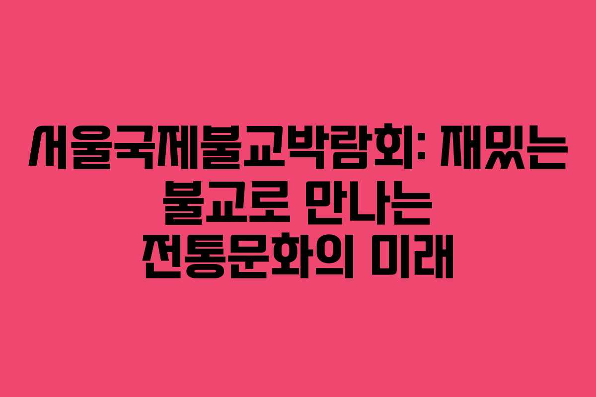 서울국제불교박람회: 재밌는 불교로 만나는 전통문화의 미래