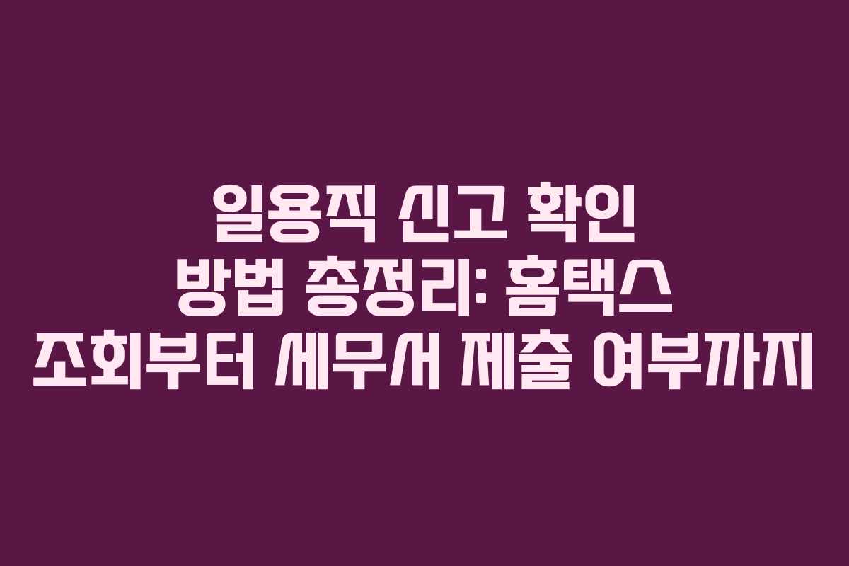 일용직 신고 확인 방법 총정리: 홈택스 조회부터 세무서 제출 여부까지