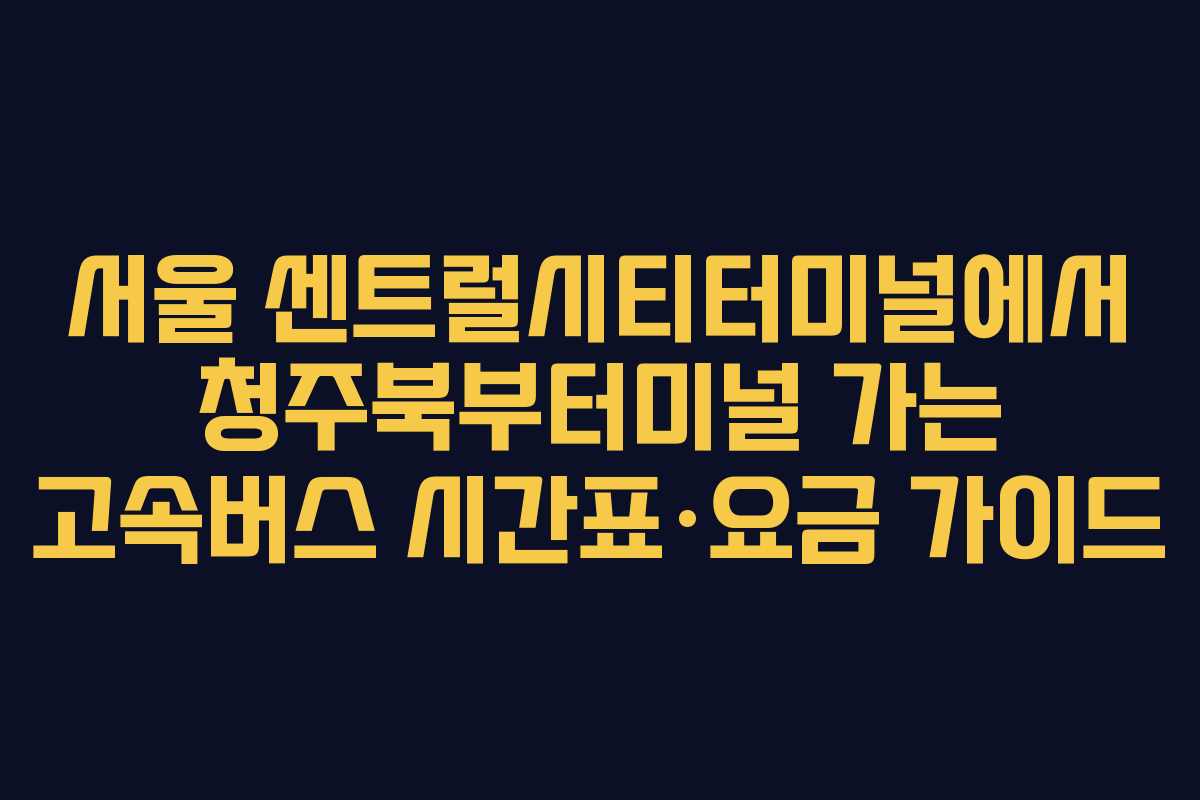 서울 센트럴시티터미널에서 청주북부터미널 가는 고속버스 시간표·요금 가이드