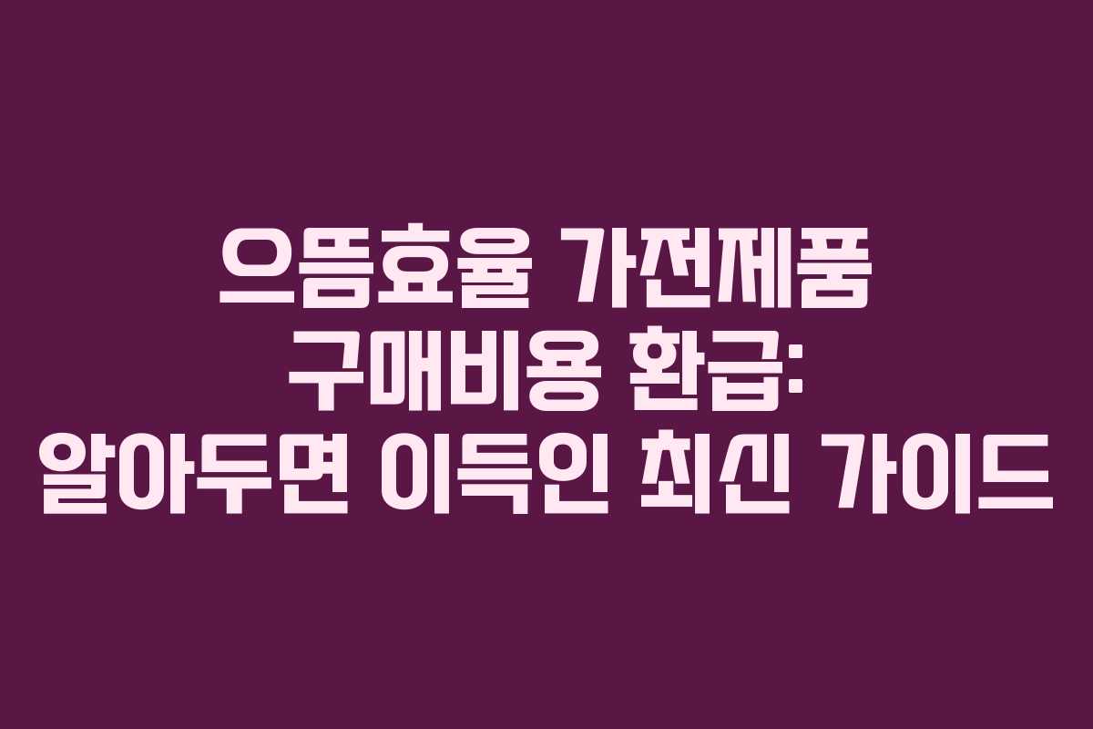 으뜸효율 가전제품 구매비용 환급: 알아두면 이득인 최신 가이드