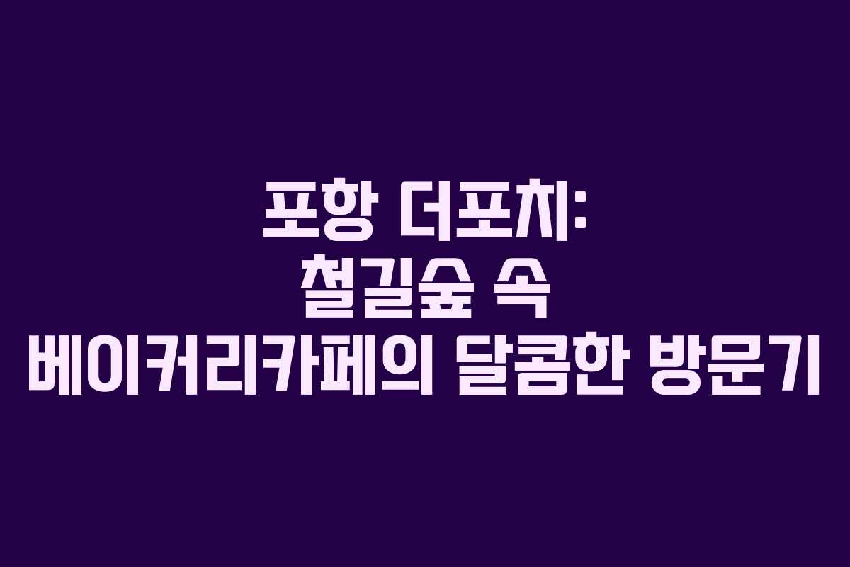 포항 더포치: 철길숲 속 베이커리카페의 달콤한 방문기