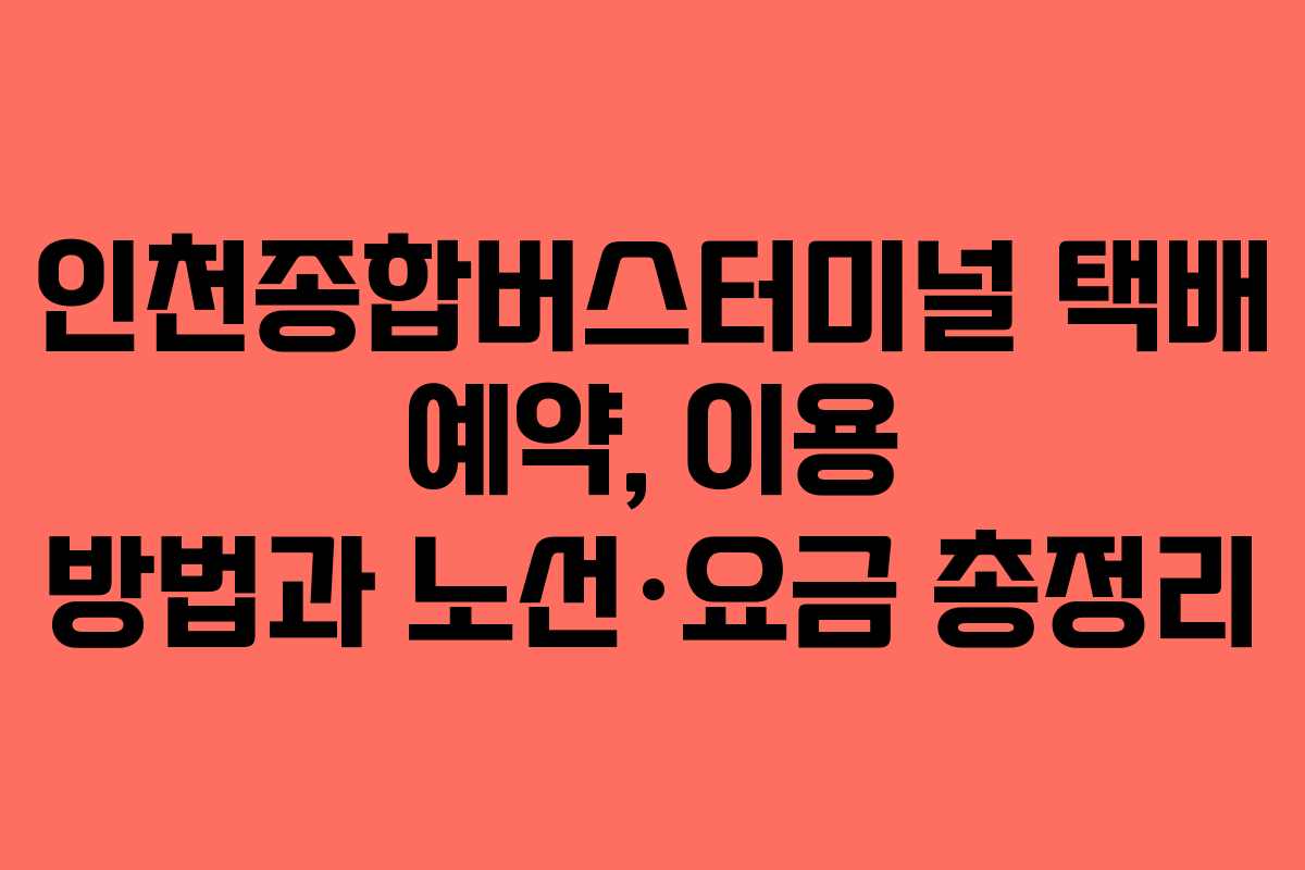 인천종합버스터미널 택배 예약, 이용 방법과 노선·요금 총정리