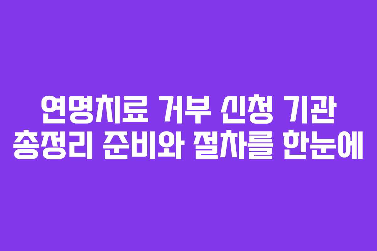 연명치료 거부 신청 기관 총정리 준비와 절차를 한눈에