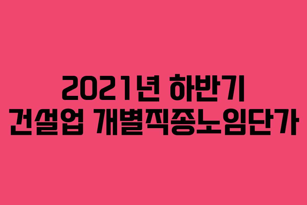 2021년 하반기 건설업 개별직종노임단가