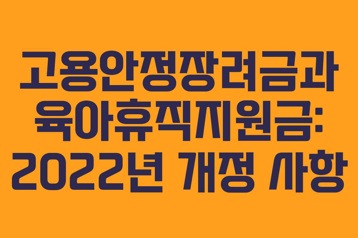 고용안정장려금과 육아휴직지원금: 2022년 개정 사항