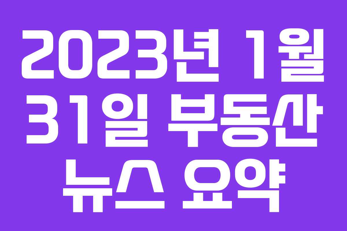 2023년 1월 31일 부동산 뉴스 요약