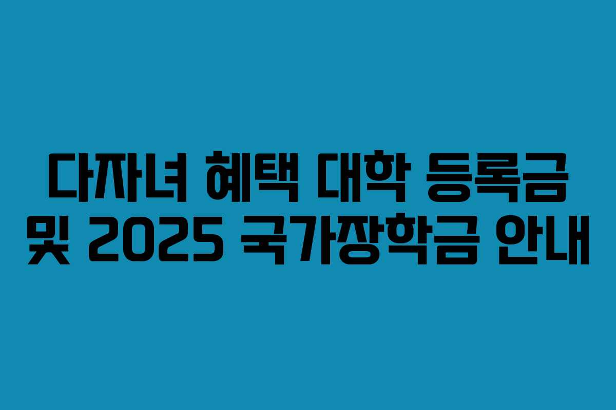 다자녀 혜택 대학 등록금 및 2025 국가장학금 안내