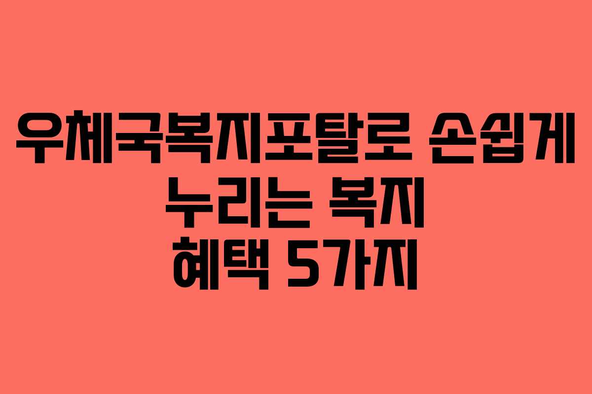 우체국복지포탈로 손쉽게 누리는 복지 혜택 5가지