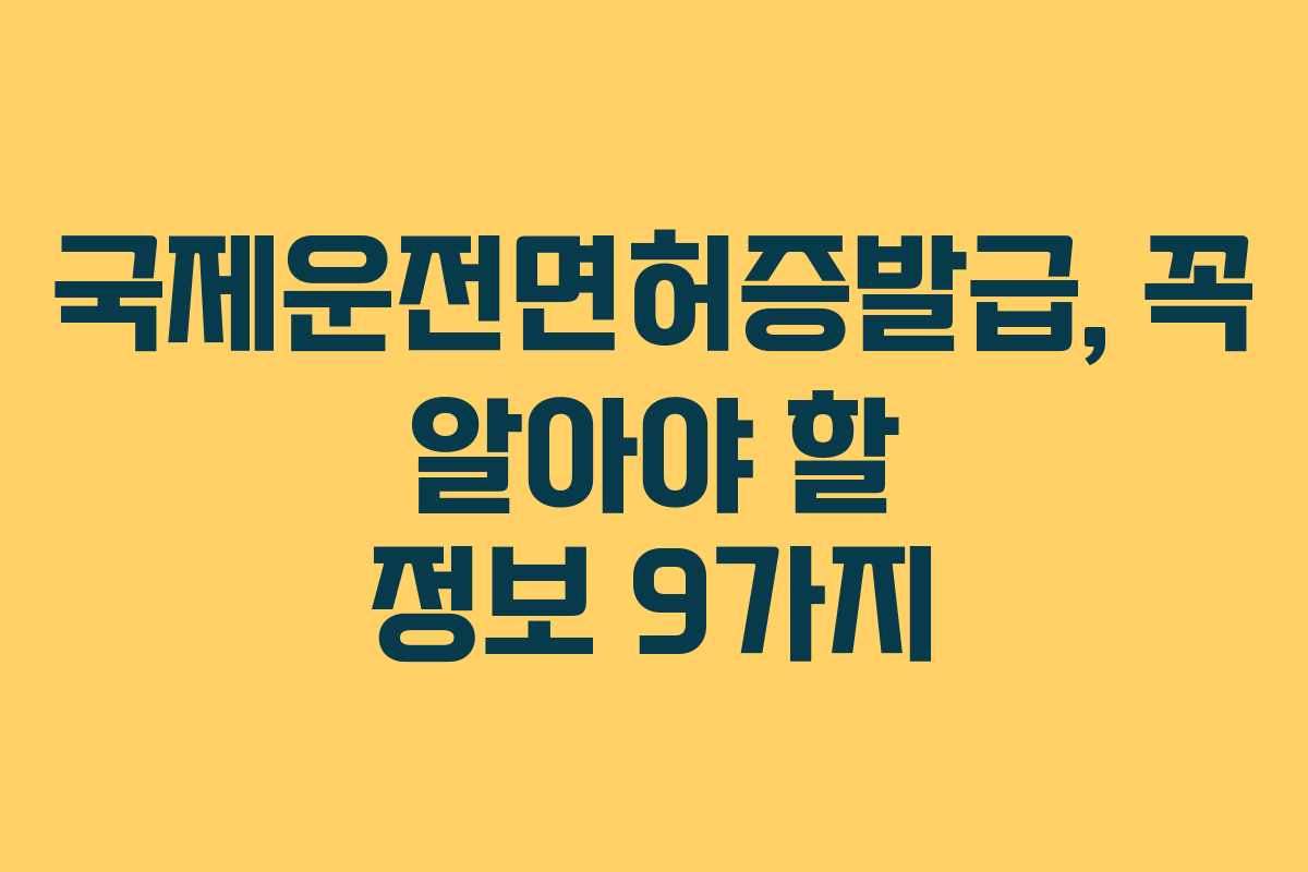 국제운전면허증발급, 꼭 알아야 할 정보 9가지