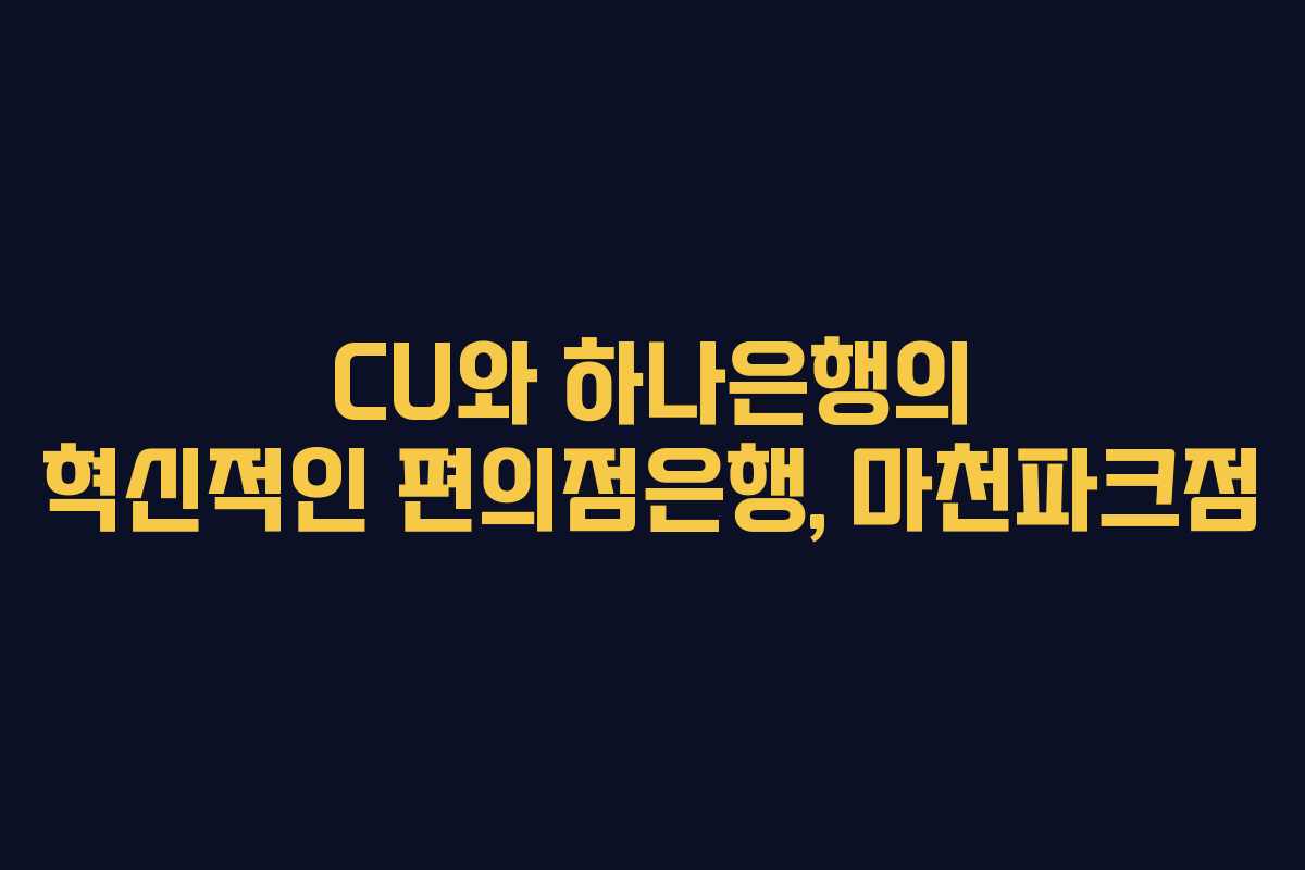 CU와 하나은행의 혁신적인 편의점은행, 마천파크점