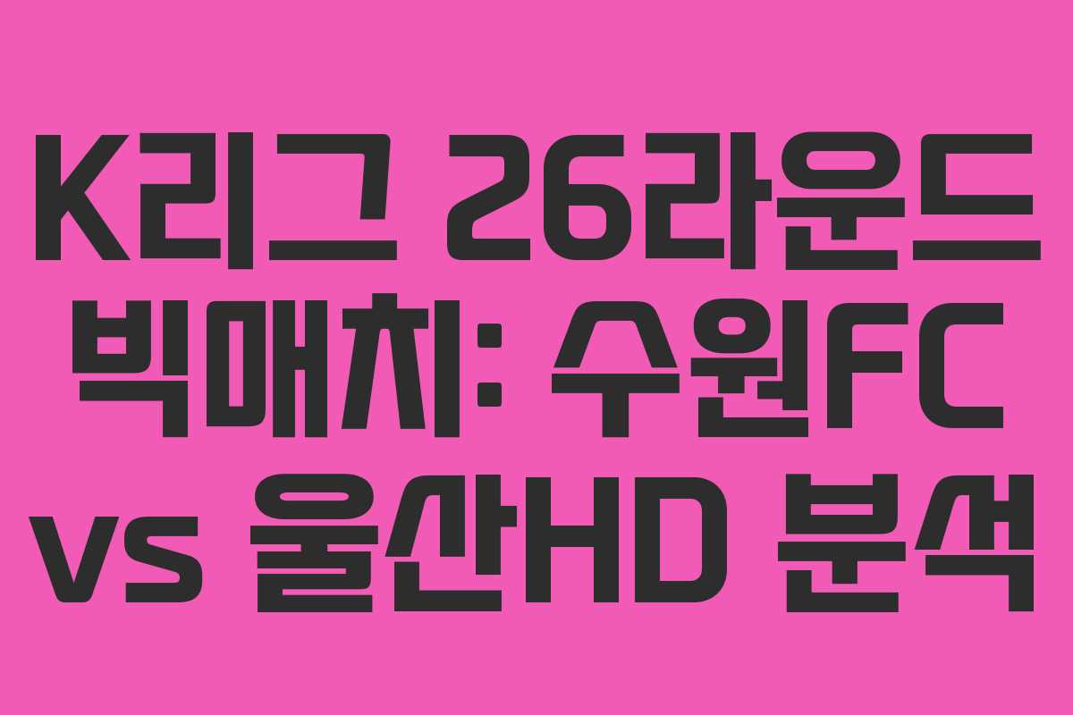 K리그 26라운드 빅매치: 수원FC vs 울산HD 분석