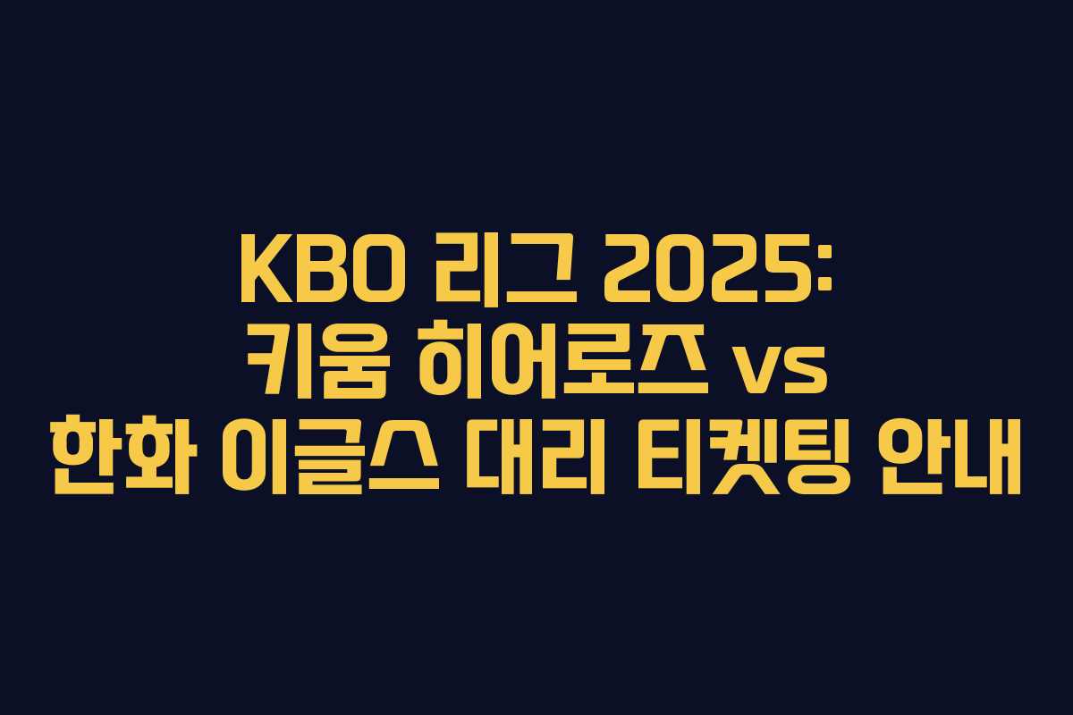 KBO 리그 2025: 키움 히어로즈 vs 한화 이글스 대리 티켓팅 안내