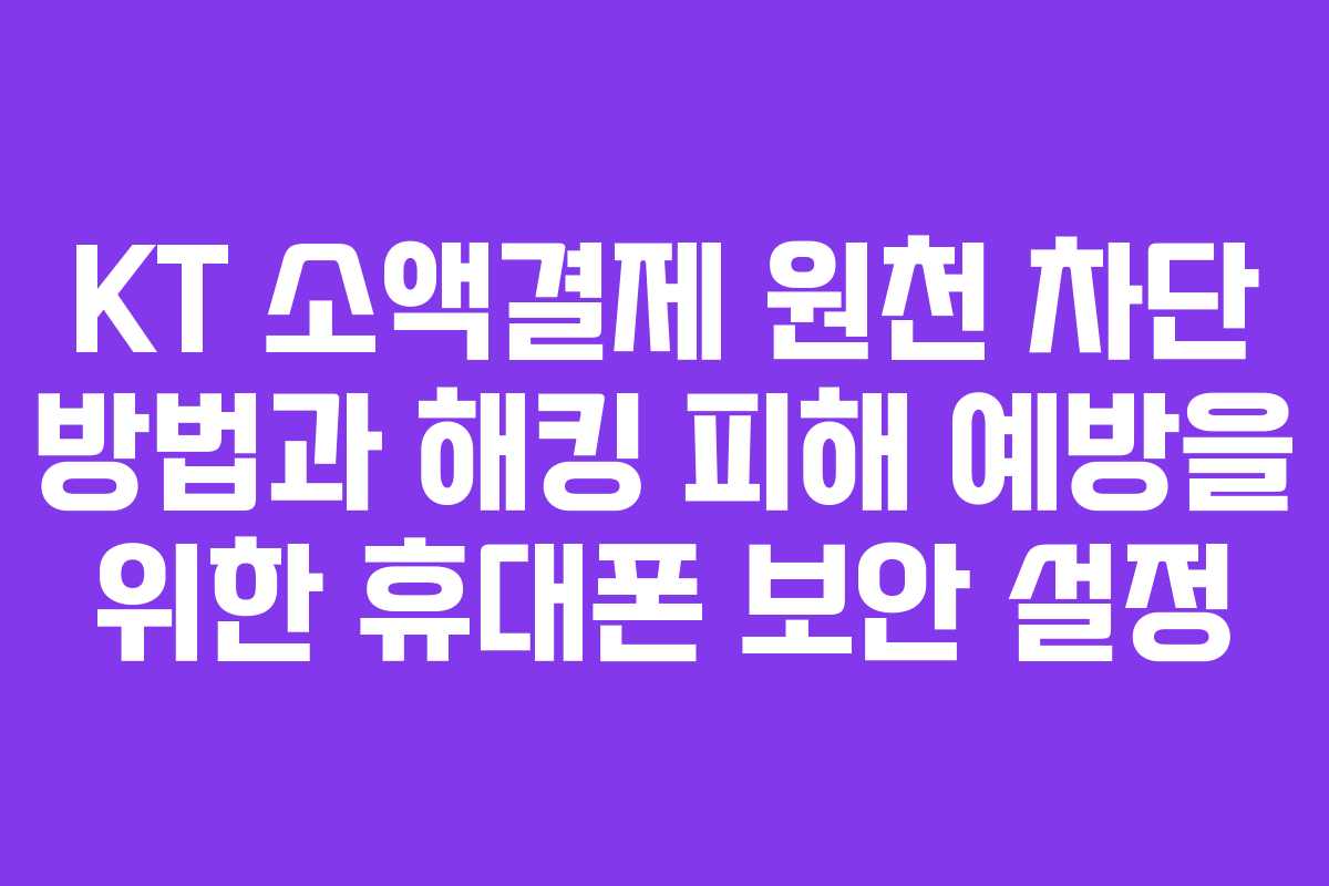 KT 소액결제 원천 차단 방법과 해킹 피해 예방을 위한 휴대폰 보안 설정