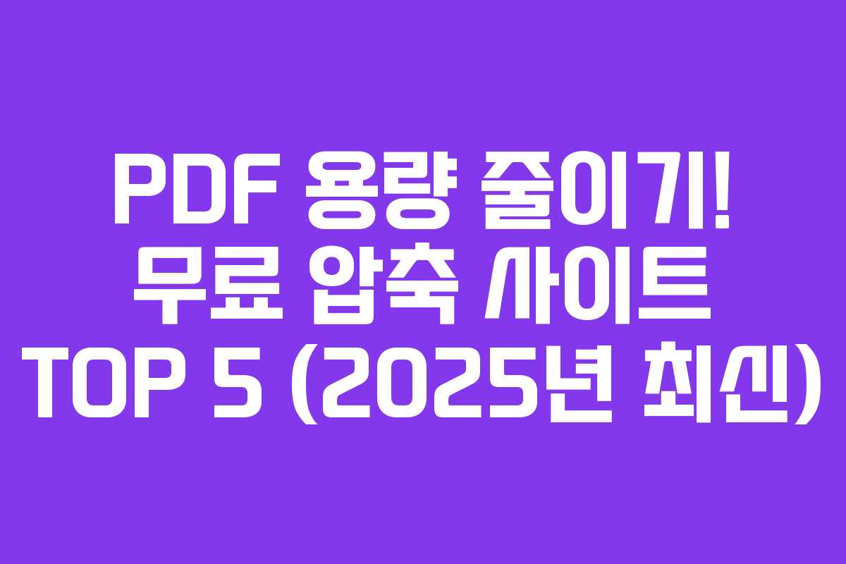 PDF 용량 줄이기! 무료 압축 사이트 TOP 5 (2025년 최신)