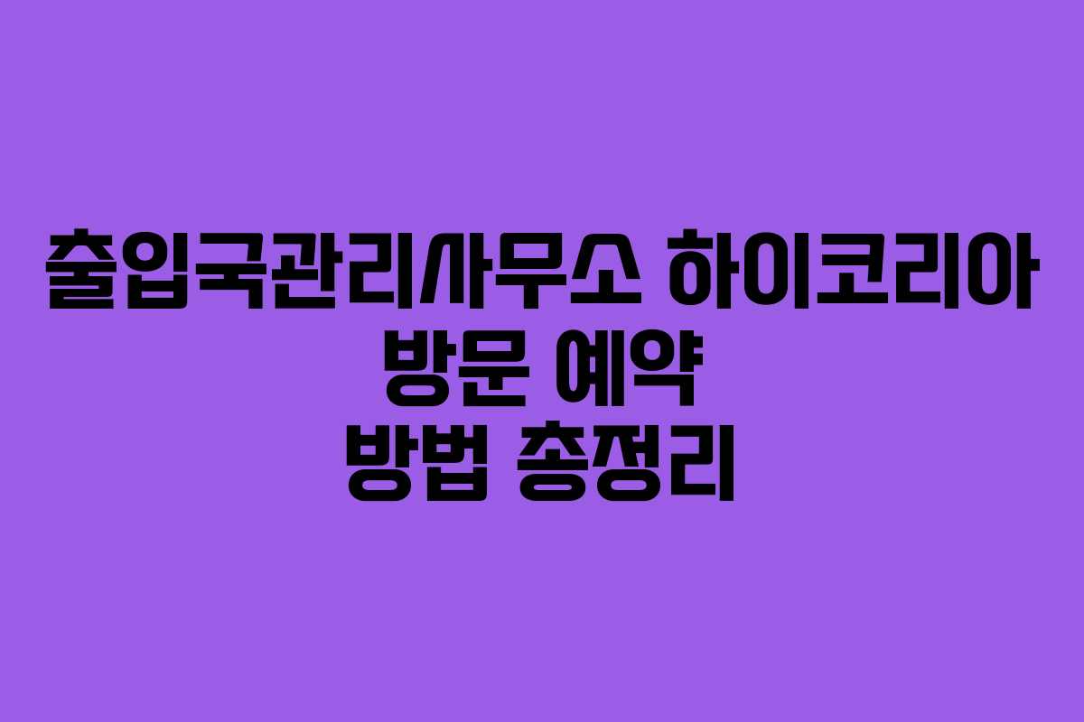 출입국관리사무소 하이코리아 방문 예약 방법 총정리