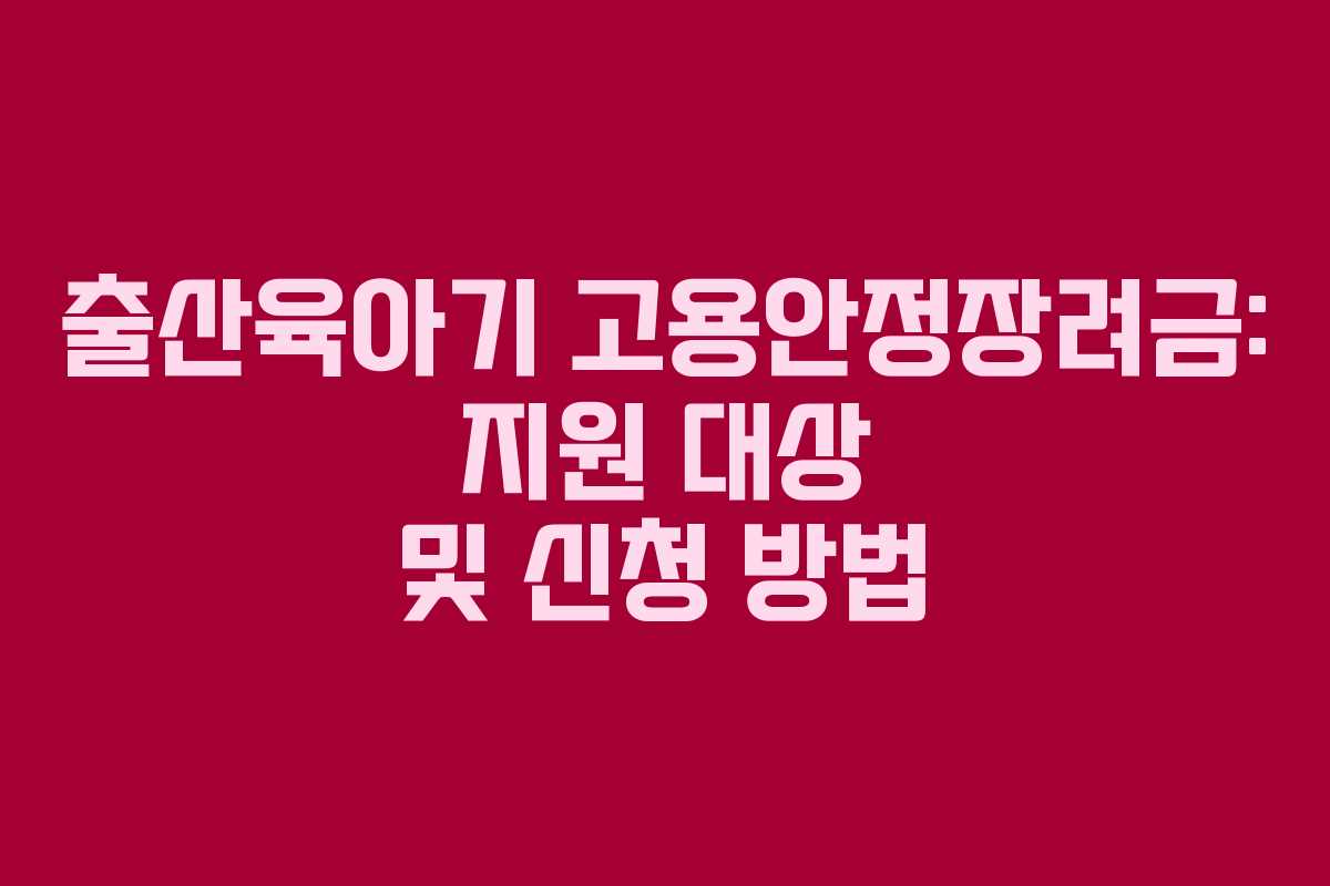 출산육아기 고용안정장려금: 지원 대상 및 신청 방법