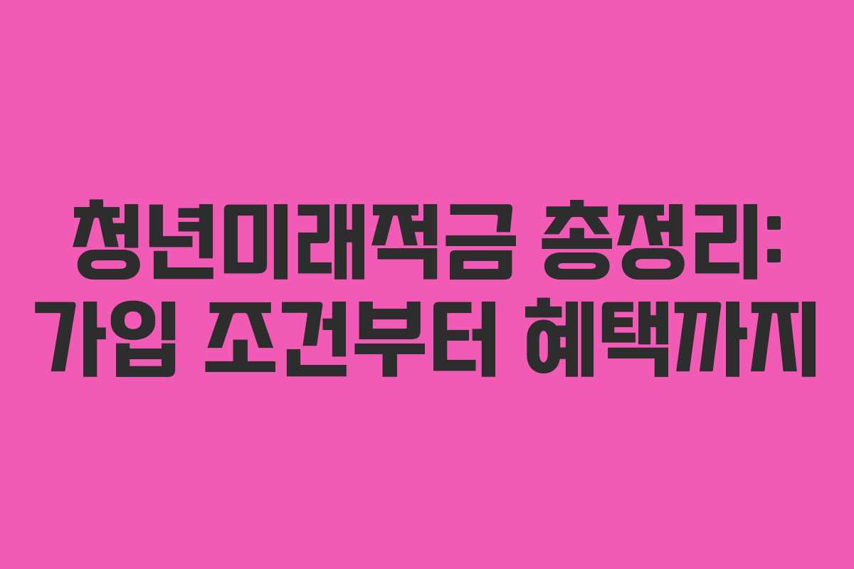청년미래적금 총정리: 가입 조건부터 혜택까지