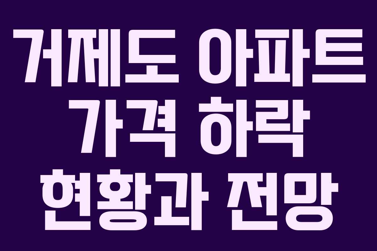 거제도 아파트 가격 하락 현황과 전망