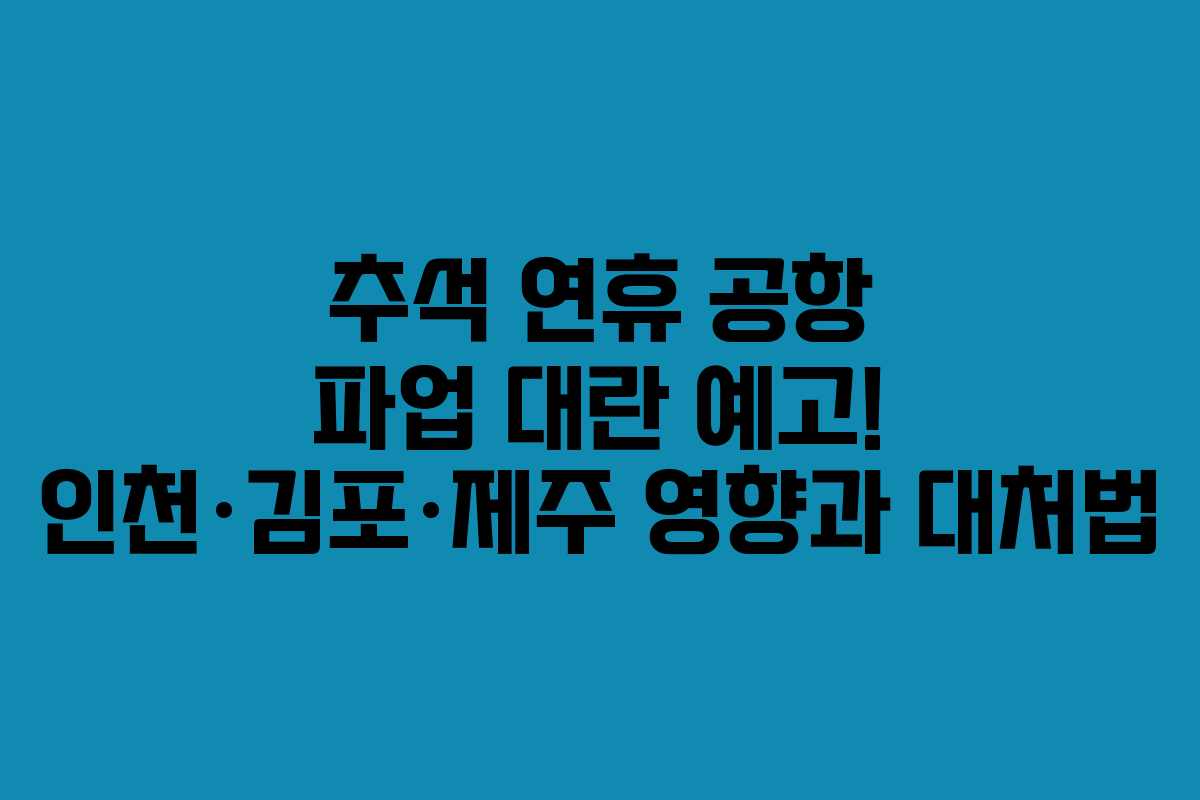 추석 연휴 공항 파업 대란 예고! 인천·김포·제주 영향과 대처법