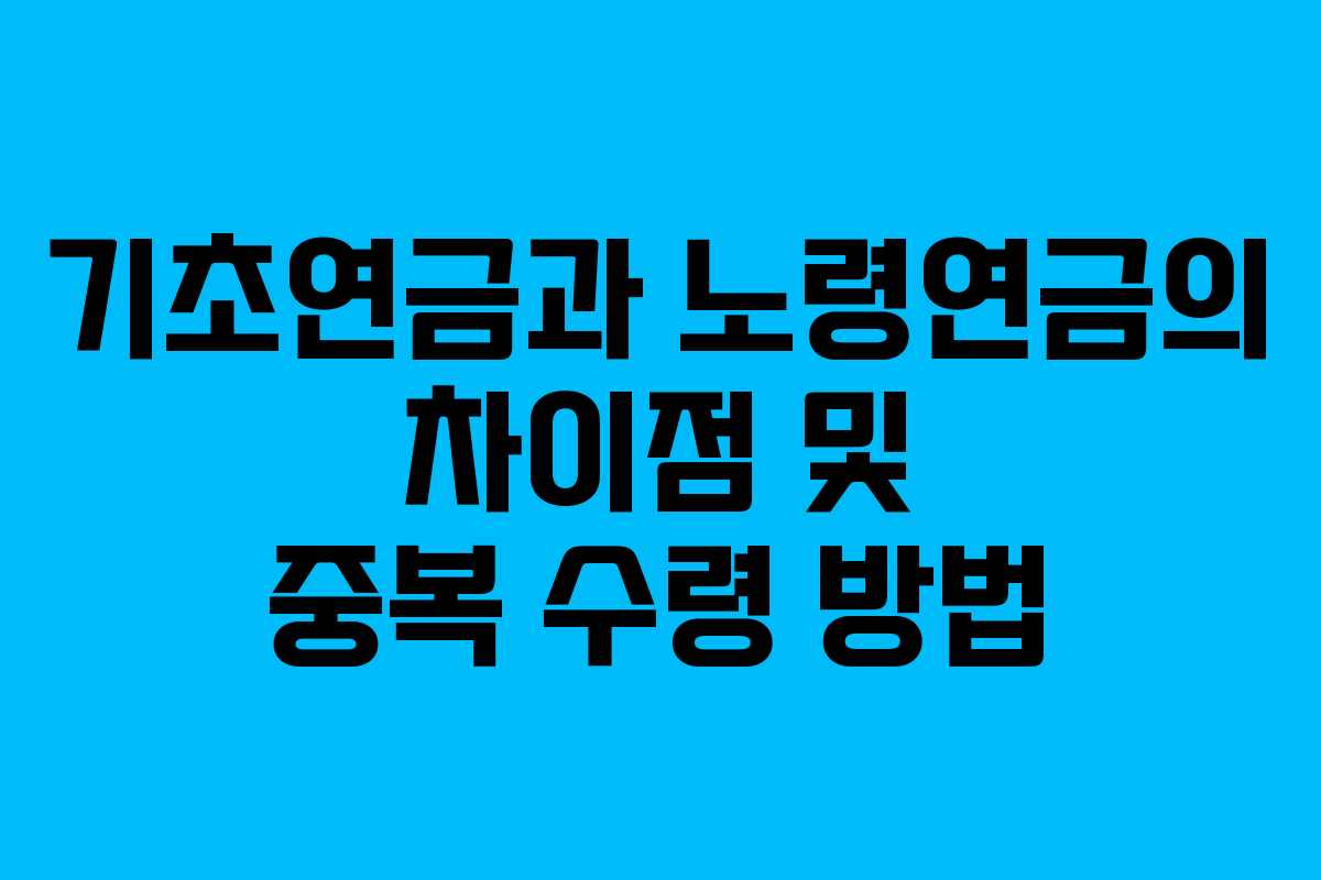 기초연금과 노령연금의 차이점 및 중복 수령 방법