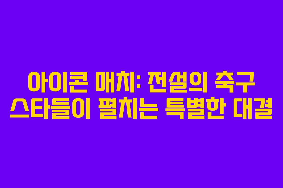 아이콘 매치: 전설의 축구 스타들이 펼치는 특별한 대결