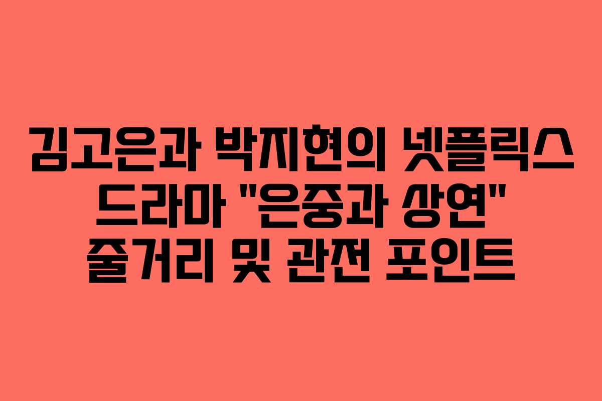 김고은과 박지현의 넷플릭스 드라마 “은중과 상연” 줄거리 및 관전 포인트
