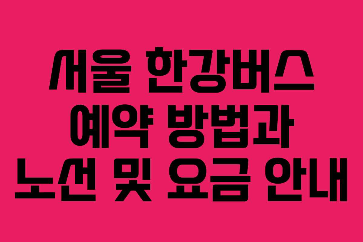 서울 한강버스 예약 방법과 노선 및 요금 안내