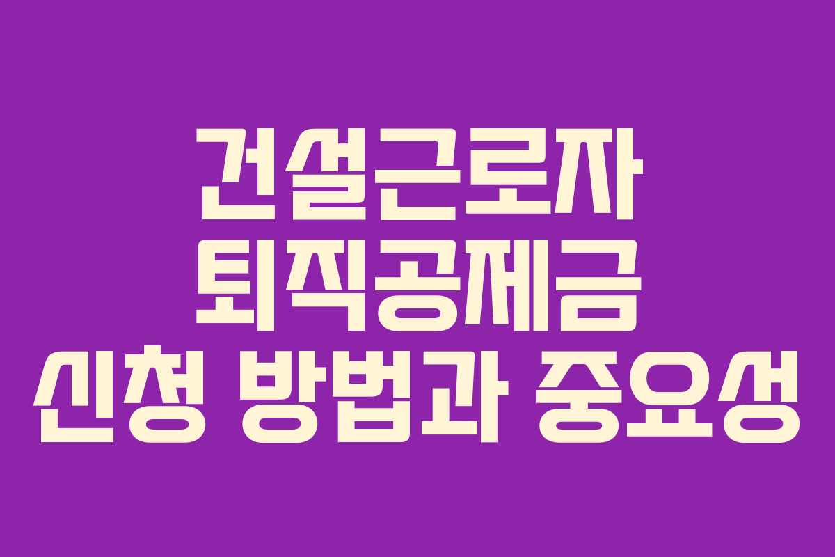 건설근로자 퇴직공제금 신청 방법과 중요성