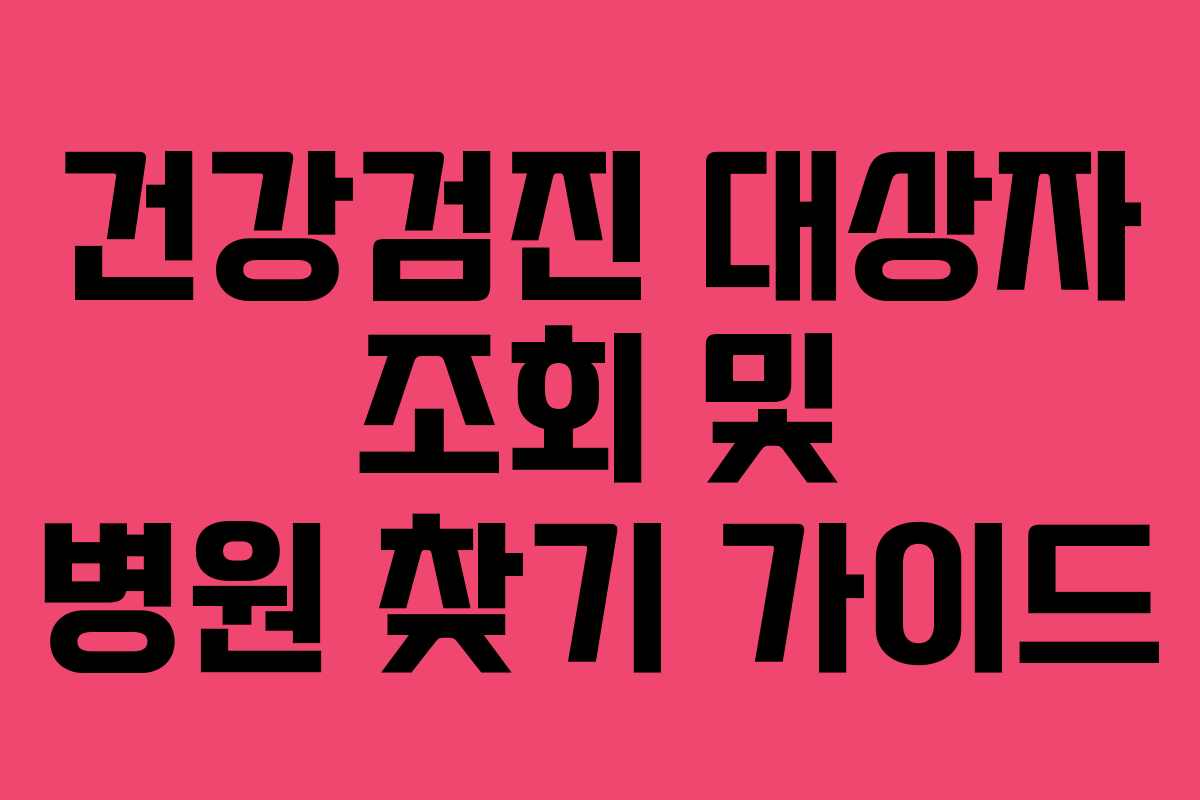 건강검진 대상자 조회 및 병원 찾기 가이드