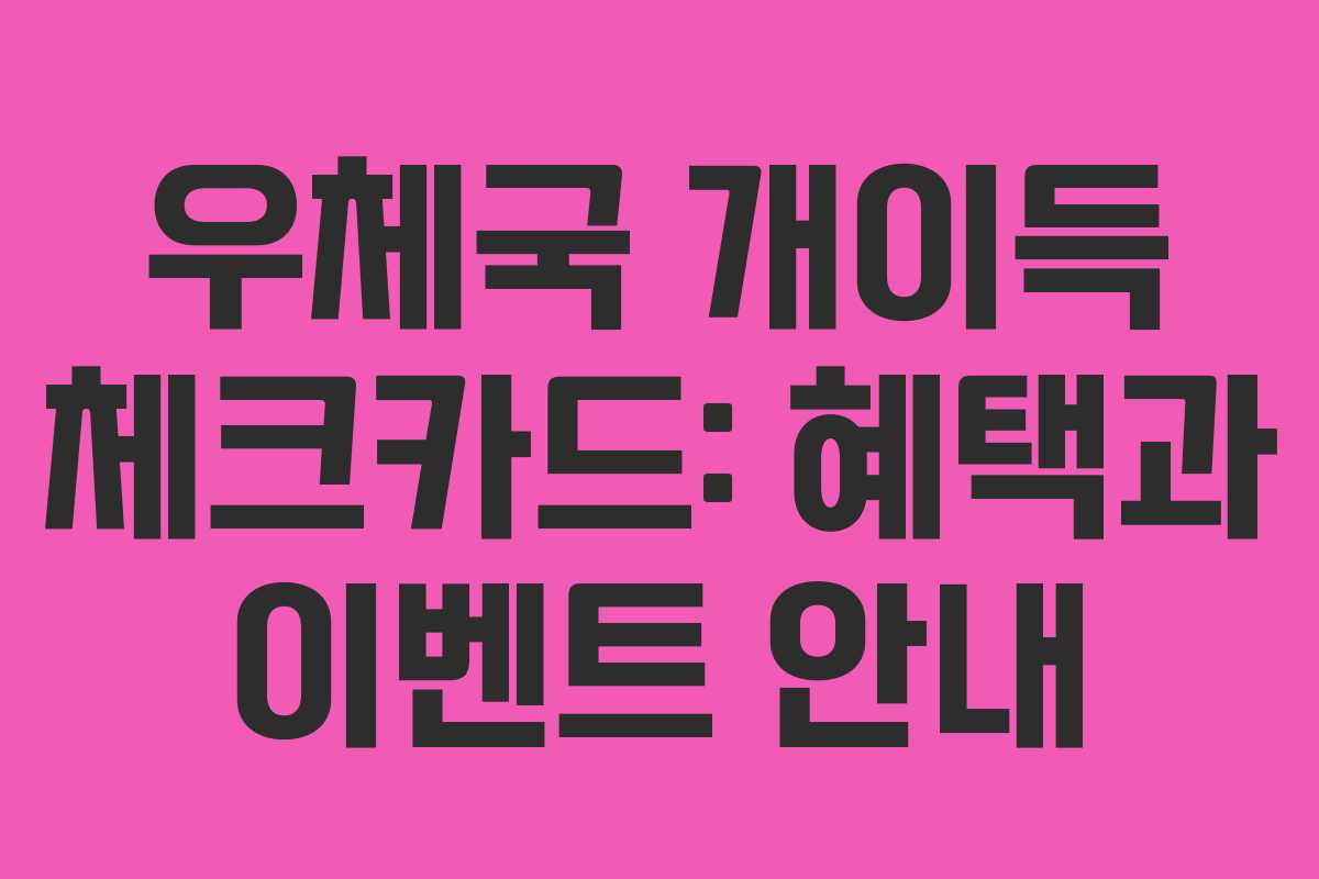 우체국 개이득 체크카드: 혜택과 이벤트 안내