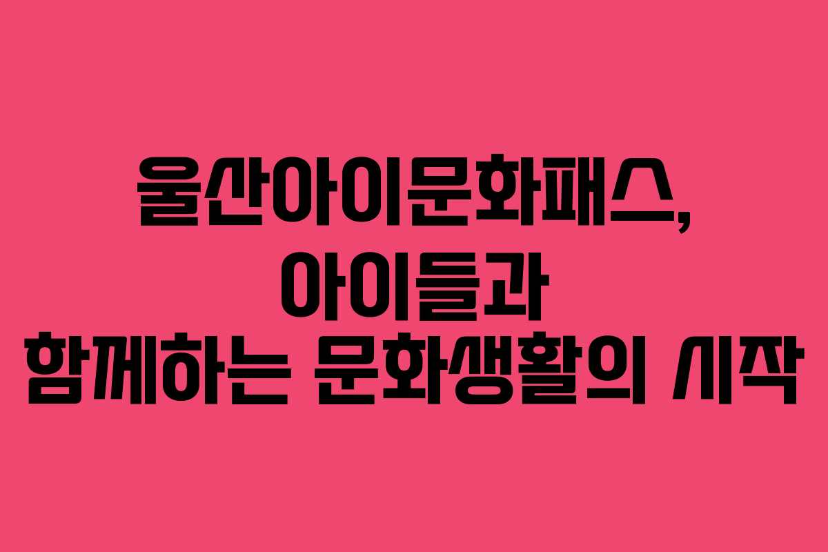 울산아이문화패스, 아이들과 함께하는 문화생활의 시작