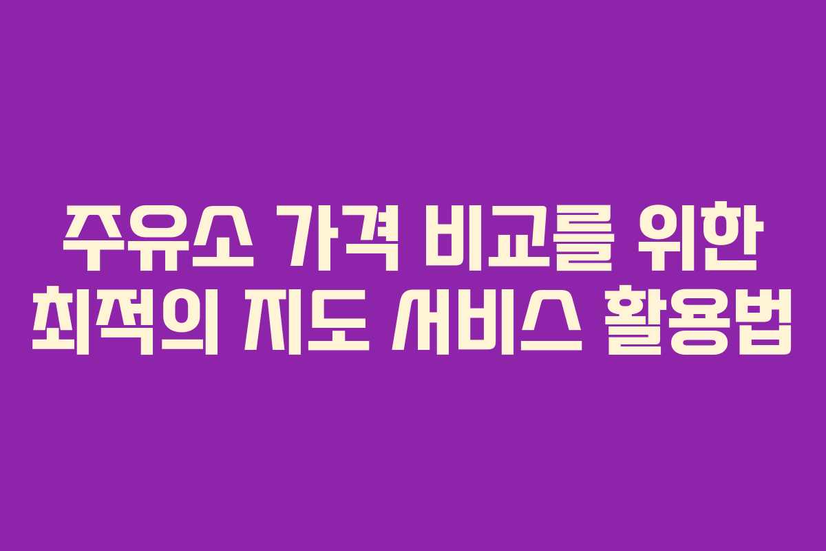 주유소 가격 비교를 위한 최적의 지도 서비스 활용법