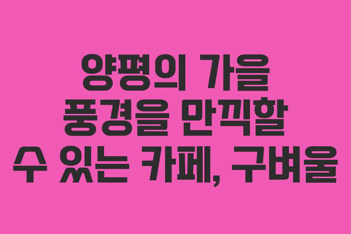 양평의 가을 풍경을 만끽할 수 있는 카페, 구벼울