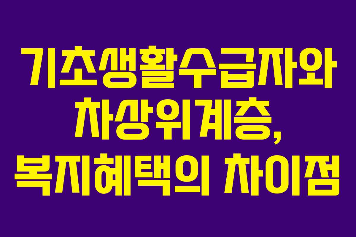 기초생활수급자와 차상위계층, 복지혜택의 차이점