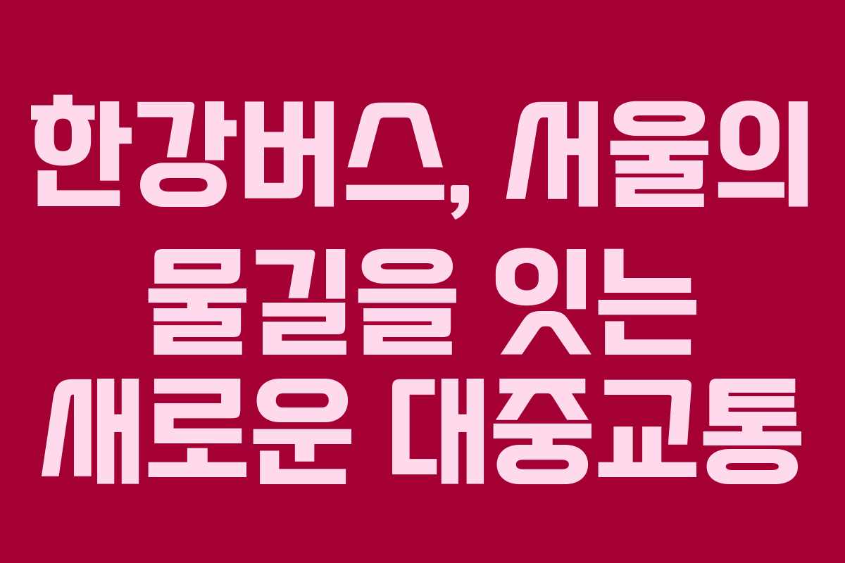 한강버스, 서울의 물길을 잇는 새로운 대중교통