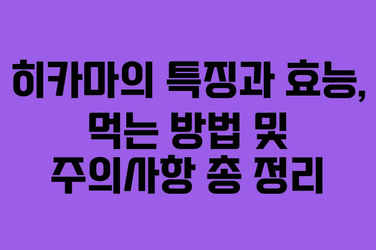히카마의 특징과 효능, 먹는 방법 및 주의사항 총 정리