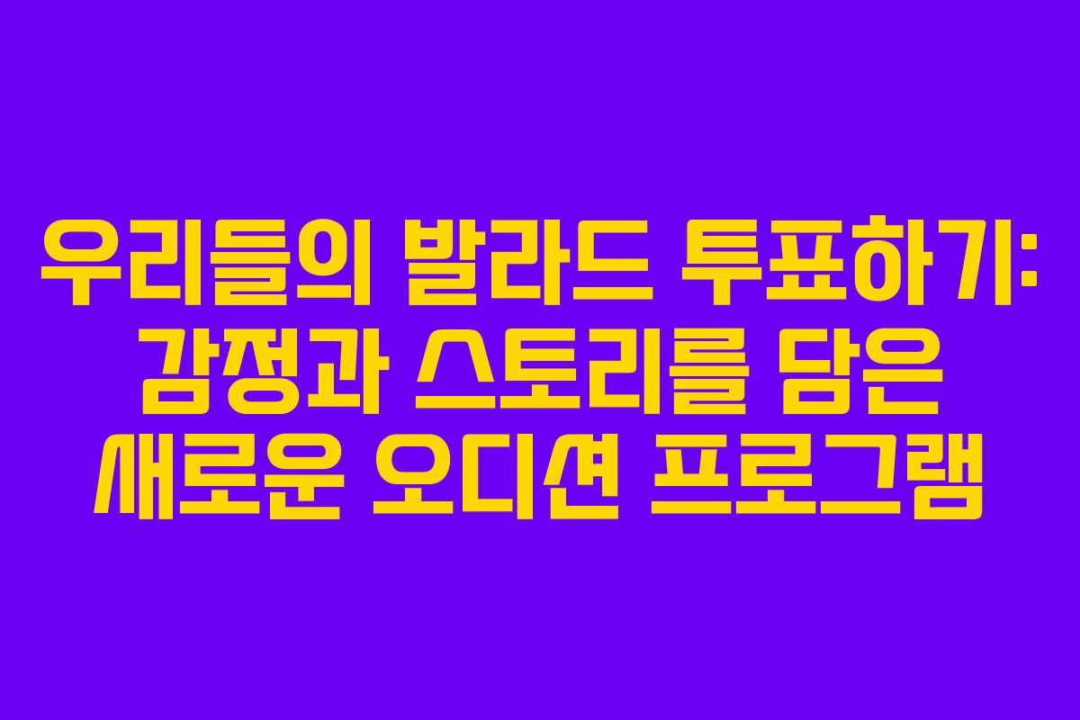 우리들의 발라드 투표하기: 감정과 스토리를 담은 새로운 오디션 프로그램