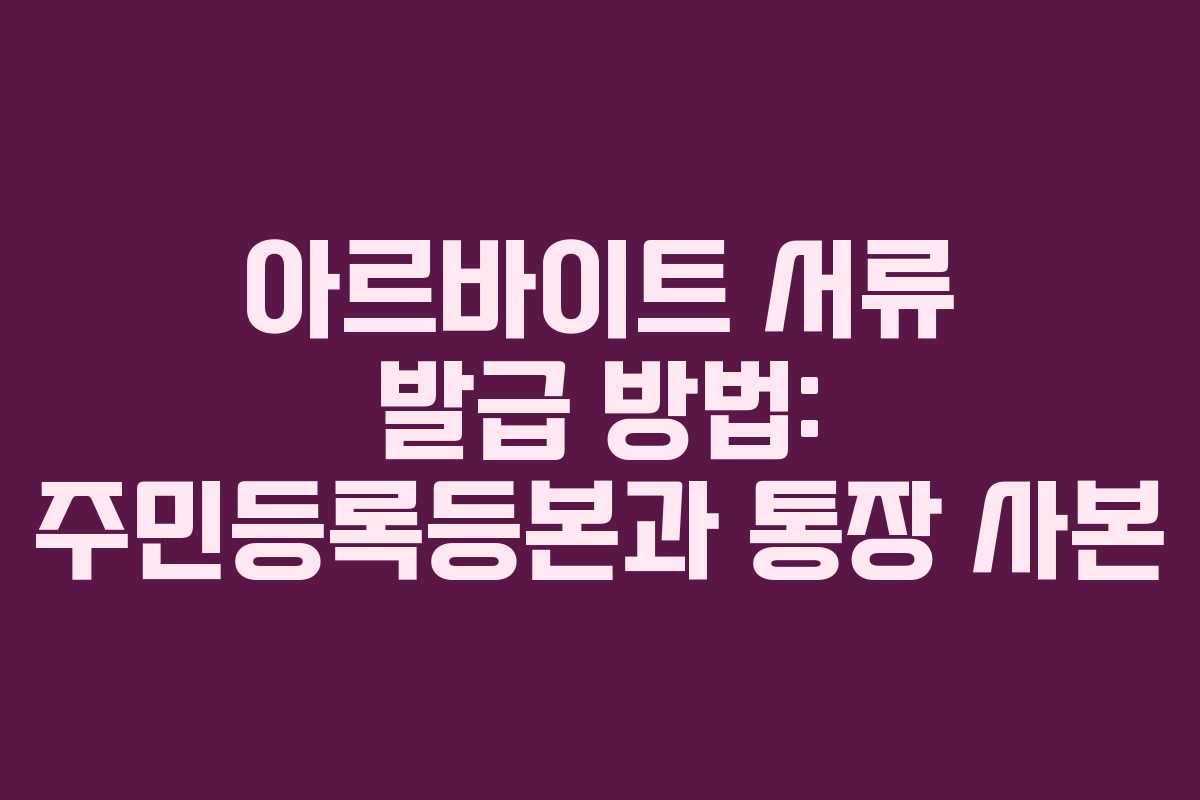 아르바이트 서류 발급 방법: 주민등록등본과 통장 사본