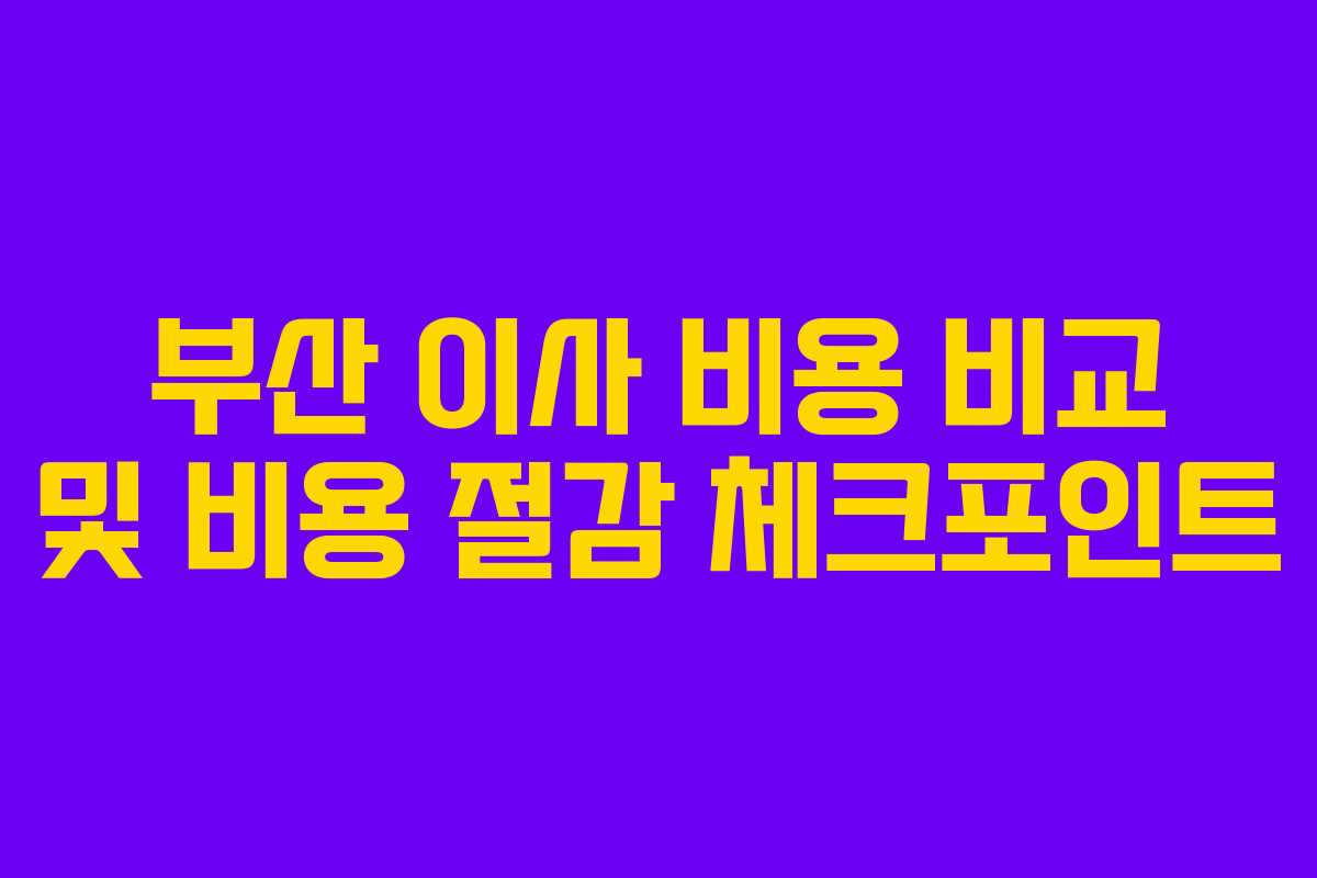 부산 이사 비용 비교 및 비용 절감 체크포인트